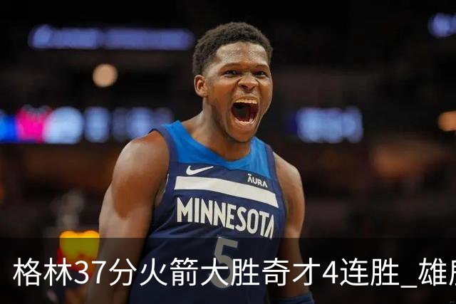 格林37分火箭大胜奇才4连胜 雄鹿逆转战胜76人